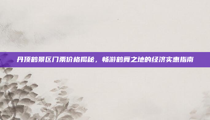 丹顶鹤景区门票价格揭秘，畅游鹤舞之地的经济实惠指南
