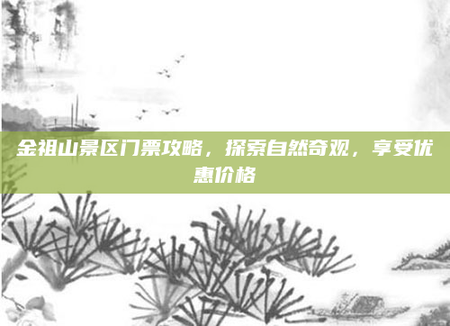 金祖山景区门票攻略，探索自然奇观，享受优惠价格