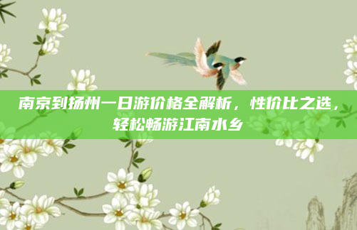 南京到扬州一日游价格全解析,性价比之选,轻松畅游江南水乡