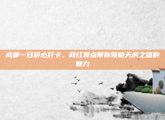 成都一日游必打卡，网红景点带你领略天府之国的魅力