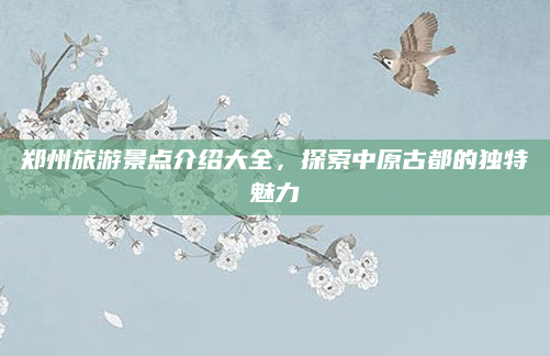 郑州旅游景点介绍大全,探索中原古都的独特魅力
