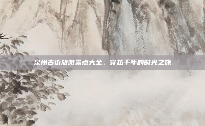 泉州古街旅游景点大全，穿越千年的时光之旅