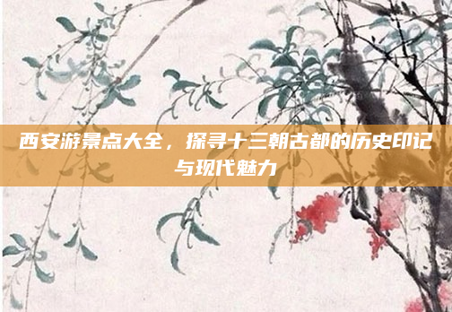 西安游景点大全，探寻十三朝古都的历史印记与现代魅力