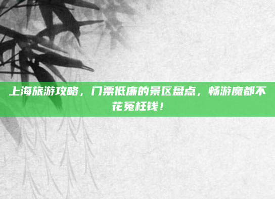 上海旅游攻略，门票低廉的景区盘点，畅游魔都不花冤枉钱！