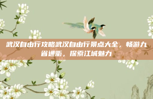 武汉自由行攻略武汉自由行景点大全，畅游九省通衢，探索江城魅力