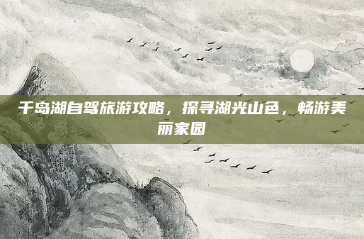 千岛湖自驾旅游攻略，探寻湖光山色，畅游美丽家园