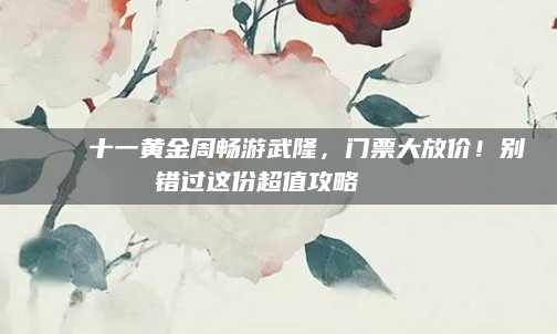 🌟十一黄金周畅游武隆，门票大放价！别错过这份超值攻略🎉