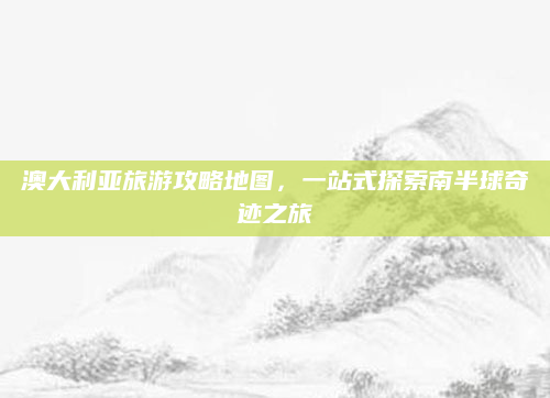 澳大利亚旅游攻略地图，一站式探索南半球奇迹之旅