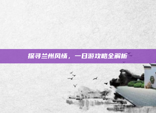 探寻兰州风情，一日游攻略全解析