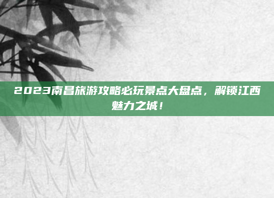 2023南昌旅游攻略必玩景点大盘点,解锁江西魅力之城!