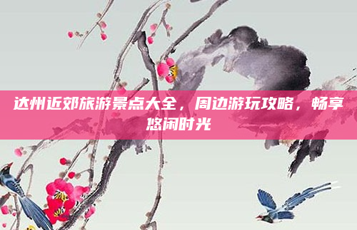 达州近郊旅游景点大全，周边游玩攻略，畅享悠闲时光