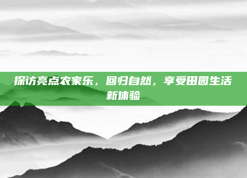 探访亮点农家乐，回归自然，享受田园生活新体验