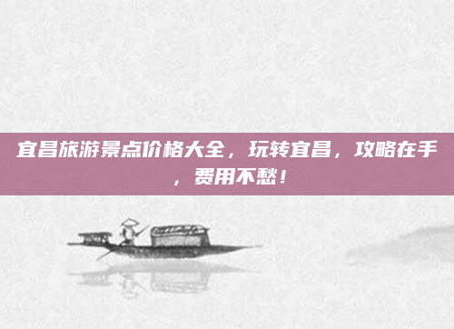 宜昌旅游景点价格大全，玩转宜昌，攻略在手，费用不愁！