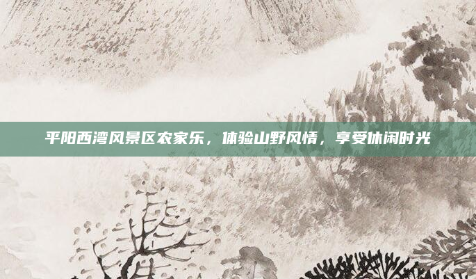 平阳西湾风景区农家乐，体验山野风情，享受休闲时光