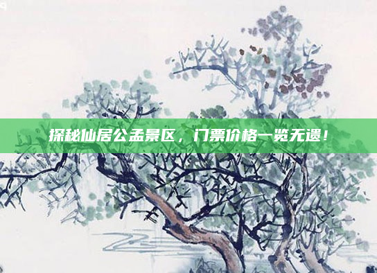 探秘仙居公孟景区,门票价格一览无遗!