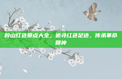 鞍山红色景点大全，追寻红色足迹，传承革命精神