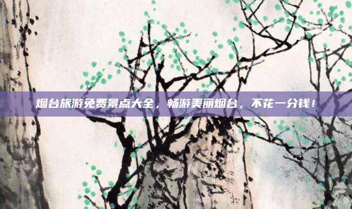 烟台旅游免费景点大全，畅游美丽烟台，不花一分钱！