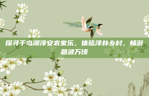 探寻千岛湖淳安农家乐,体验淳朴乡村,畅游碧波万顷