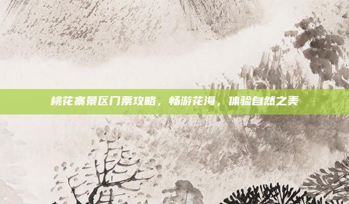 桃花寨景区门票攻略,畅游花海,体验自然之美