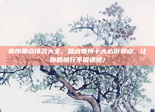 贵州景点排名大全，盘点贵州十大必游景点，让你的旅行不留遗憾！