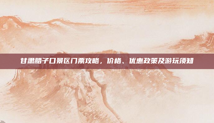 甘肃腊子口景区门票攻略,价格、优惠政策及游玩须知