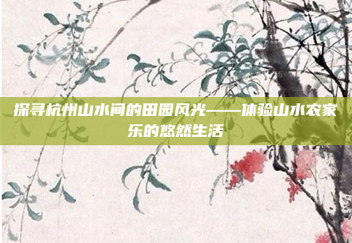 探寻杭州山水间的田园风光——体验山水农家乐的悠然生活