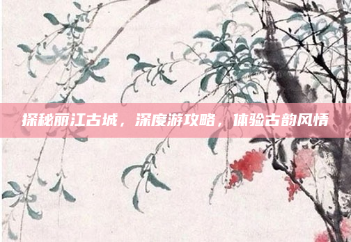 探秘丽江古城,深度游攻略,体验古韵风情