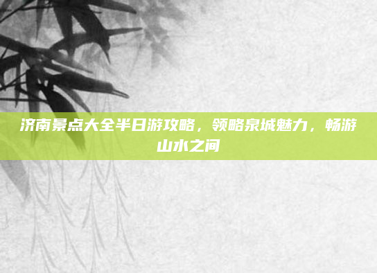 济南景点大全半日游攻略，领略泉城魅力，畅游山水之间