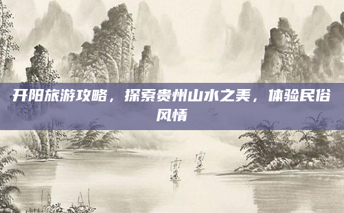 开阳旅游攻略，探索贵州山水之美，体验民俗风情