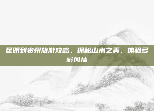 昆明到贵州旅游攻略，探秘山水之美，体验多彩风情