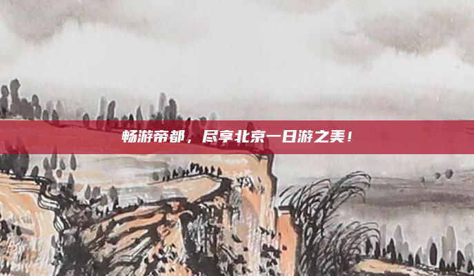 畅游帝都，尽享北京一日游之美！