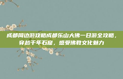 成都周边游攻略成都乐山大佛一日游全攻略，穿越千年石窟，感受佛教文化魅力