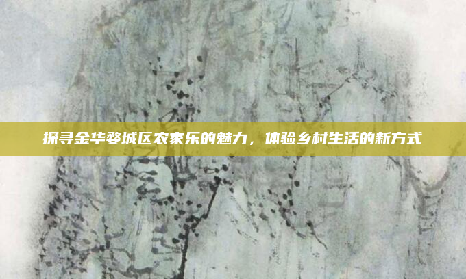 探寻金华婺城区农家乐的魅力，体验乡村生活的新方式