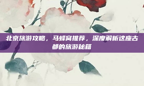 北京旅游攻略，马蜂窝推荐，深度解析这座古都的旅游秘籍