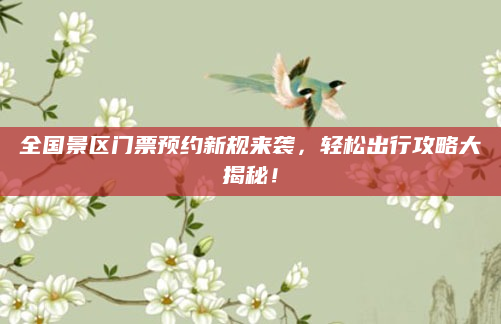 全国景区门票预约新规来袭，轻松出行攻略大揭秘！