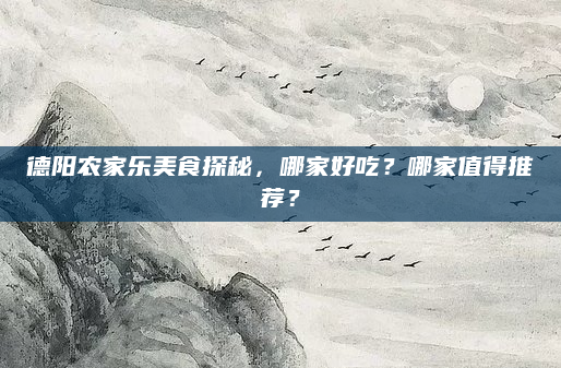 德阳农家乐美食探秘，哪家好吃？哪家值得推荐？