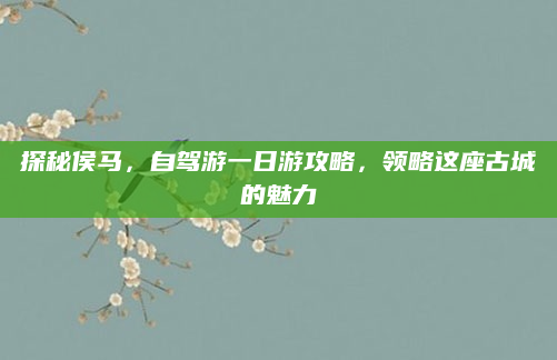 探秘侯马，自驾游一日游攻略，领略这座古城的魅力