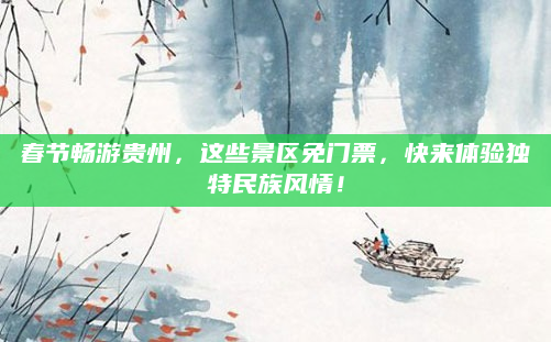 春节畅游贵州，这些景区免门票，快来体验独特民族风情！