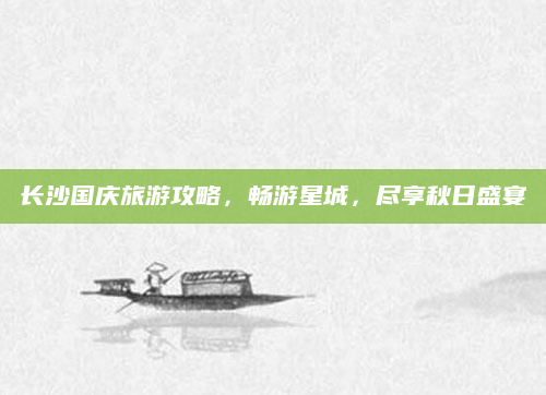 长沙国庆旅游攻略,畅游星城,尽享秋日盛宴