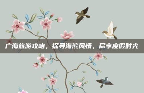 广海旅游攻略，探寻海滨风情，尽享度假时光