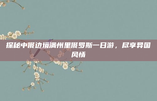 探秘中俄边境满州里俄罗斯一日游,尽享异国风情