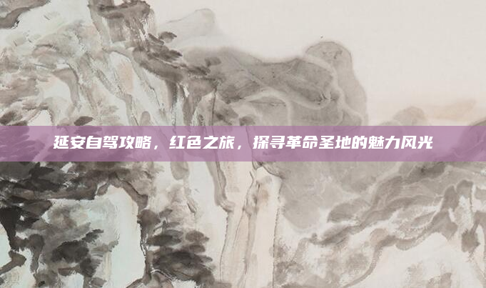 延安自驾攻略，红色之旅，探寻革命圣地的魅力风光