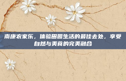 南康农家乐,体验田园生活的最佳去处,享受自然与美食的完美融合