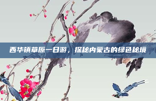 西华镇草原一日游,探秘内蒙古的绿色秘境