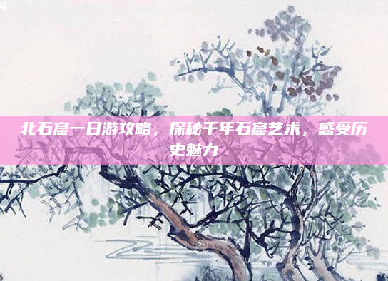 北石窟一日游攻略，探秘千年石窟艺术，感受历史魅力