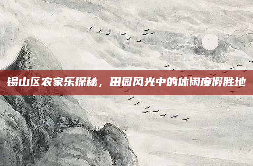 锡山区农家乐探秘，田园风光中的休闲度假胜地