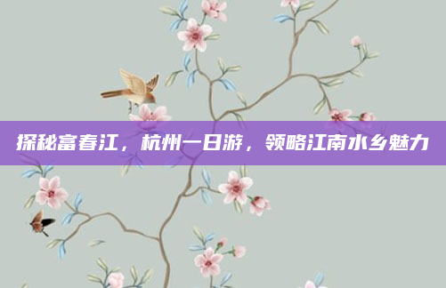 探秘富春江，杭州一日游，领略江南水乡魅力