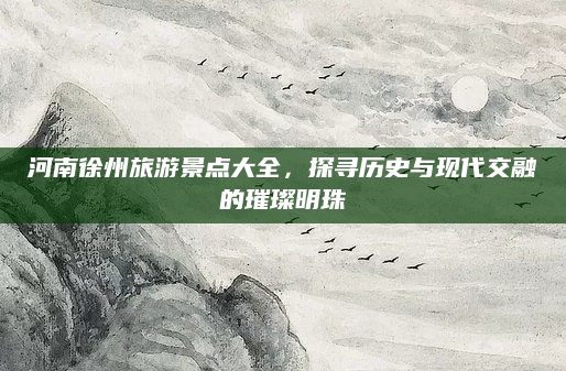 河南徐州旅游景点大全，探寻历史与现代交融的璀璨明珠