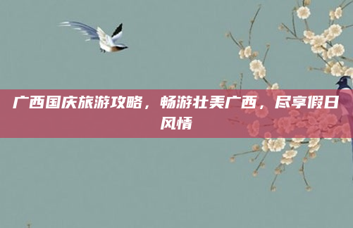 广西国庆旅游攻略，畅游壮美广西，尽享假日风情