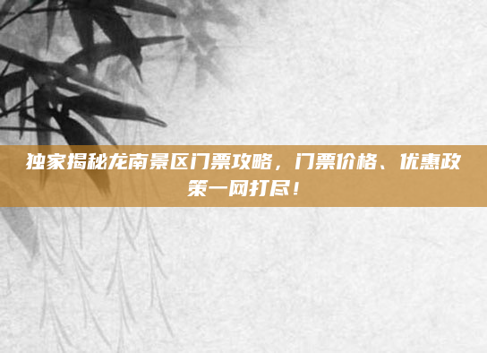独家揭秘龙南景区门票攻略，门票价格、优惠政策一网打尽！